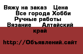 Вяжу на заказ › Цена ­ 800 - Все города Хобби. Ручные работы » Вязание   . Алтайский край